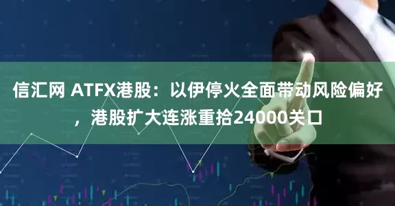 信汇网 ATFX港股：以伊停火全面带动风险偏好，港股扩大连涨重拾24000关口