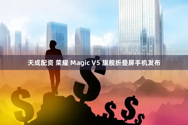 天成配资 荣耀 Magic V5 旗舰折叠屏手机发布