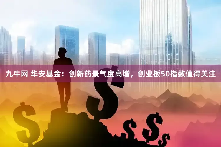 九牛网 华安基金：创新药景气度高增，创业板50指数值得关注