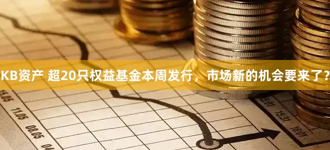 KB资产 超20只权益基金本周发行，市场新的机会要来了？