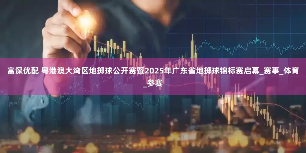 富深优配 粤港澳大湾区地掷球公开赛暨2025年广东省地掷球锦标赛启幕_赛事_体育_参赛