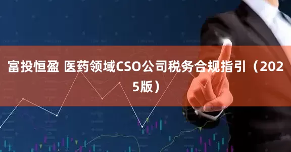 富投恒盈 医药领域CSO公司税务合规指引（2025版）