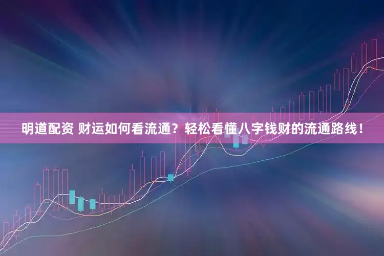 明道配资 财运如何看流通？轻松看懂八字钱财的流通路线！