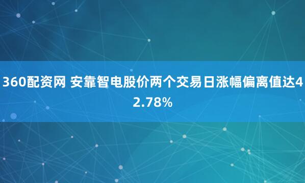 360配资网 安靠智电股价两个交易日涨幅偏离值达42.78%