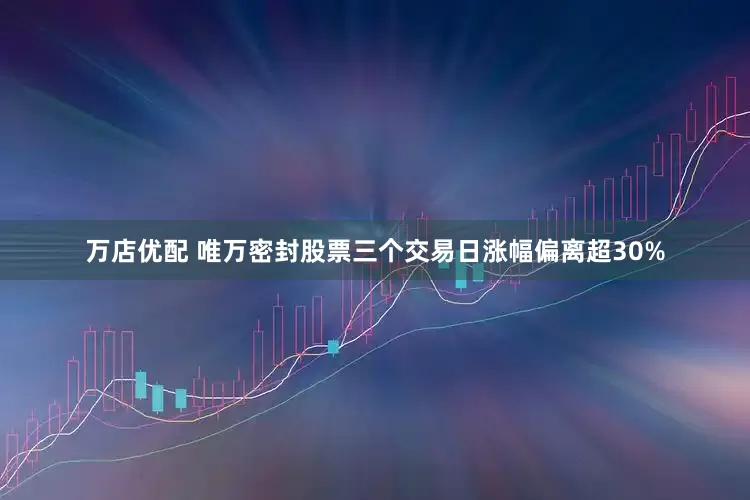 万店优配 唯万密封股票三个交易日涨幅偏离超30%