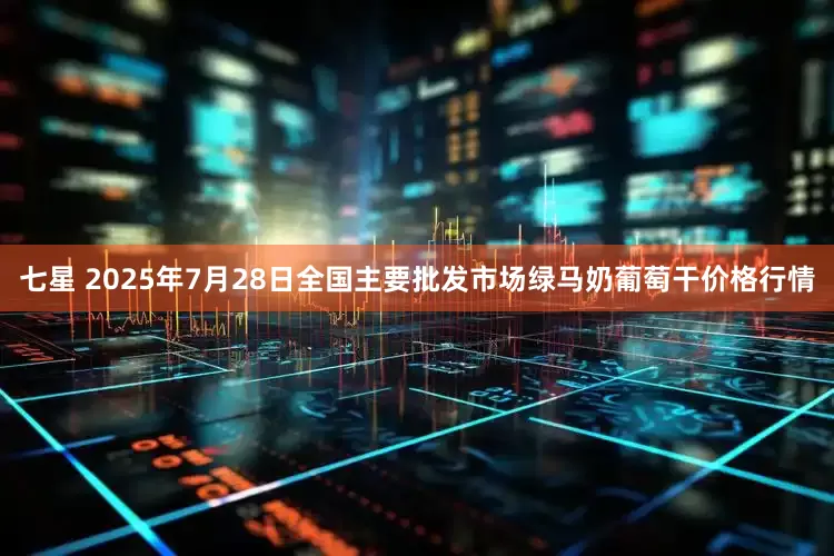 七星 2025年7月28日全国主要批发市场绿马奶葡萄干价格行情