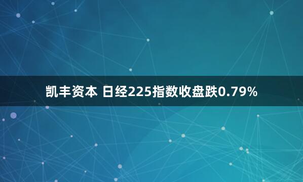 凯丰资本 日经225指数收盘跌0.79%