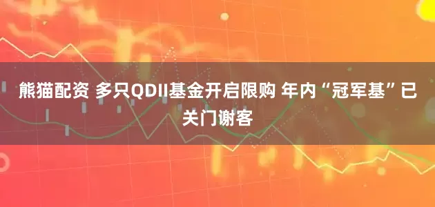 熊猫配资 多只QDII基金开启限购 年内“冠军基”已关门谢客