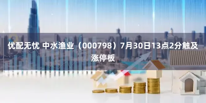 优配无忧 中水渔业（000798）7月30日13点2分触及涨停板