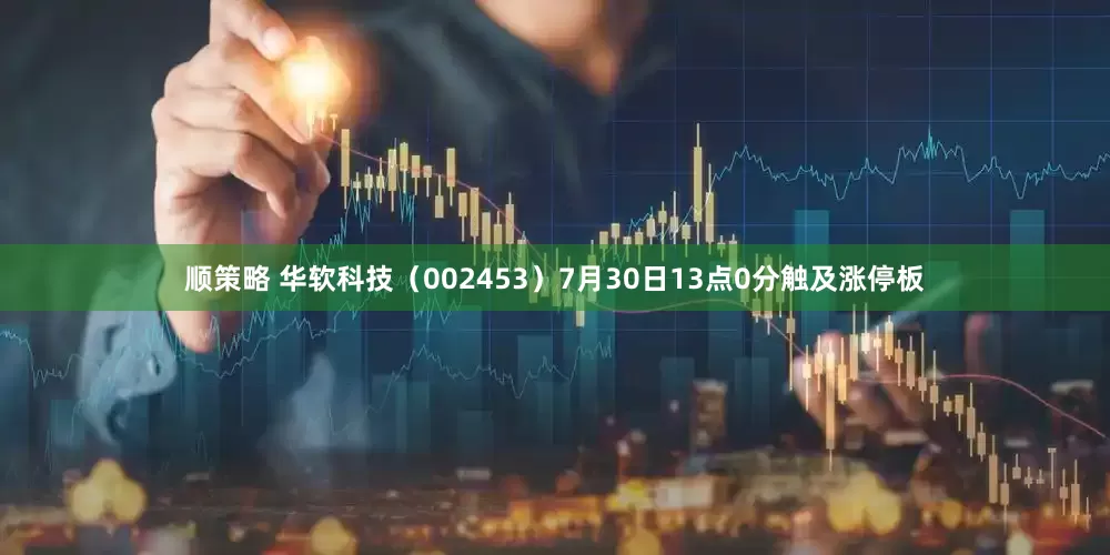顺策略 华软科技（002453）7月30日13点0分触及涨停板
