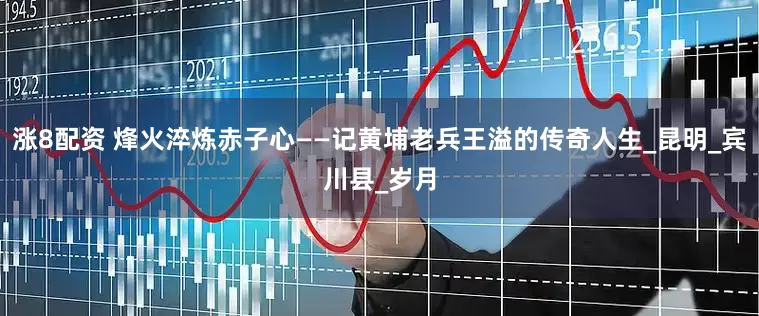 涨8配资 烽火淬炼赤子心——记黄埔老兵王溢的传奇人生_昆明_宾川县_岁月