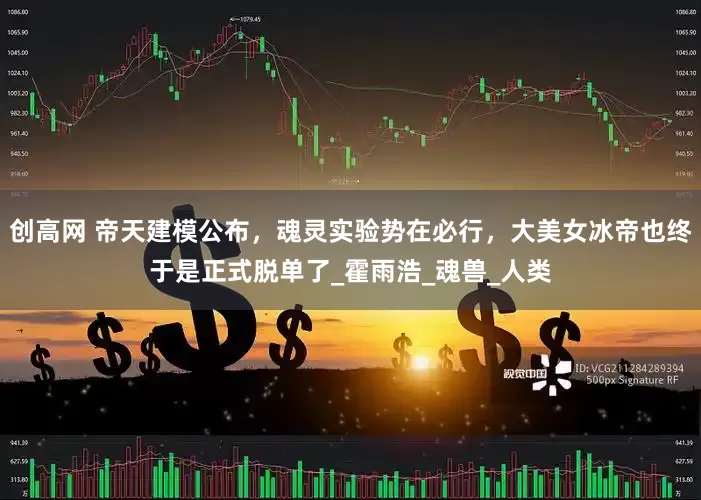 创高网 帝天建模公布，魂灵实验势在必行，大美女冰帝也终于是正式脱单了_霍雨浩_魂兽_人类