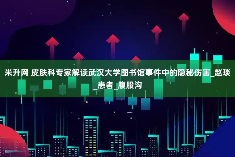 米升网 皮肤科专家解读武汉大学图书馆事件中的隐秘伤害_赵琰_患者_腹股沟