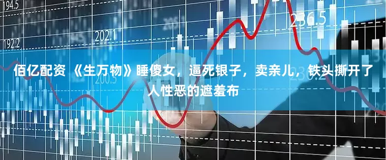 佰亿配资 《生万物》睡傻女，逼死银子，卖亲儿，铁头撕开了人性恶的遮羞布