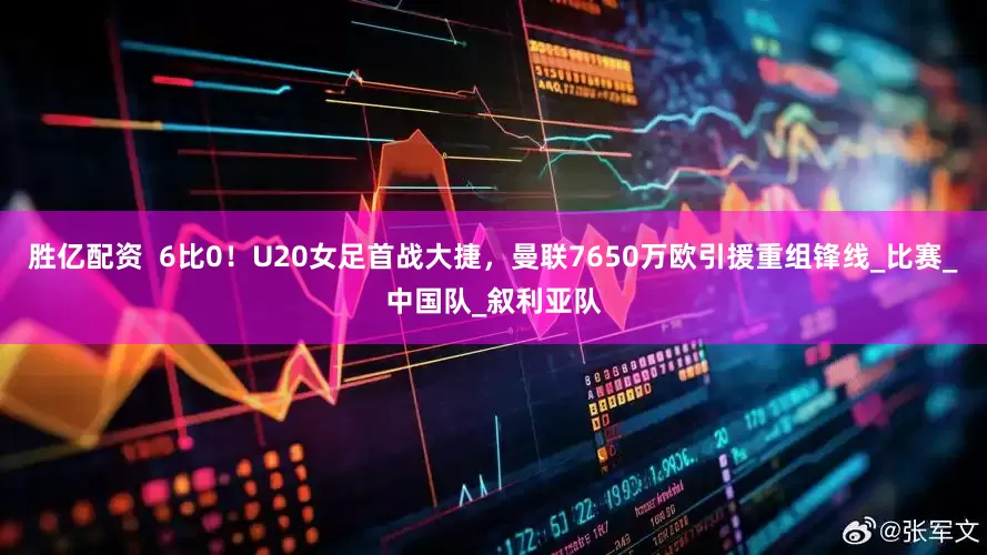 胜亿配资  6比0！U20女足首战大捷，曼联7650万欧引援重组锋线_比赛_中国队_叙利亚队
