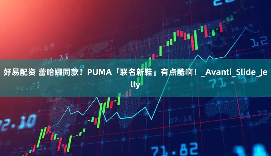 好易配资 蕾哈娜同款！PUMA「联名新鞋」有点酷啊！_Avanti_Slide_Jelly