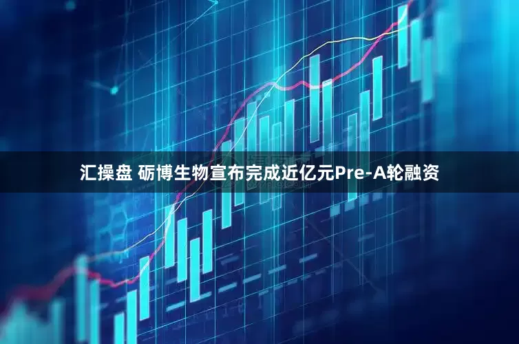 汇操盘 砺博生物宣布完成近亿元Pre-A轮融资