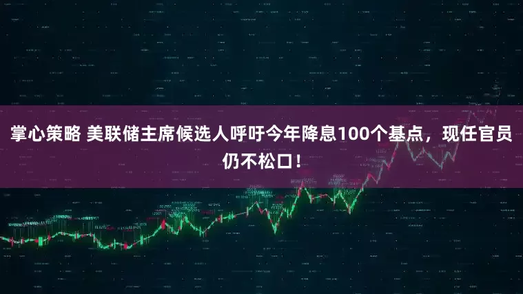 掌心策略 美联储主席候选人呼吁今年降息100个基点，现任官员仍不松口！