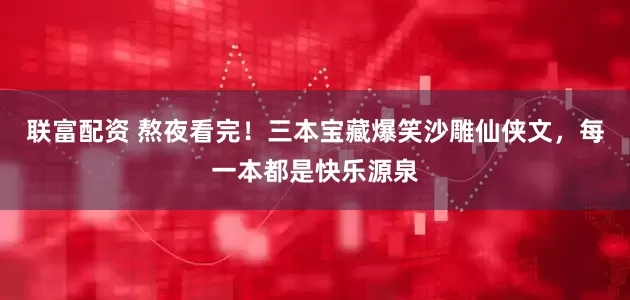 联富配资 熬夜看完！三本宝藏爆笑沙雕仙侠文，每一本都是快乐源泉