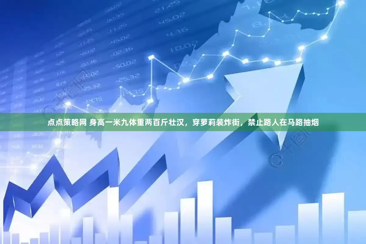 点点策略网 身高一米九体重两百斤壮汉，穿萝莉装炸街，禁止路人在马路抽烟