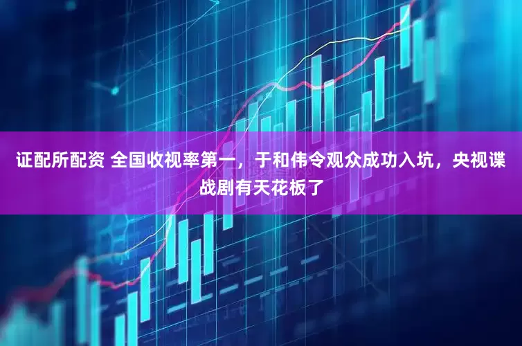 证配所配资 全国收视率第一，于和伟令观众成功入坑，央视谍战剧有天花板了