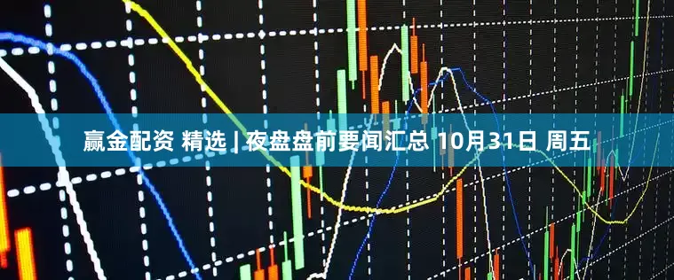 赢金配资 精选 | 夜盘盘前要闻汇总 10月31日 周五