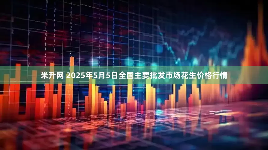 米升网 2025年5月5日全国主要批发市场花生价格行情