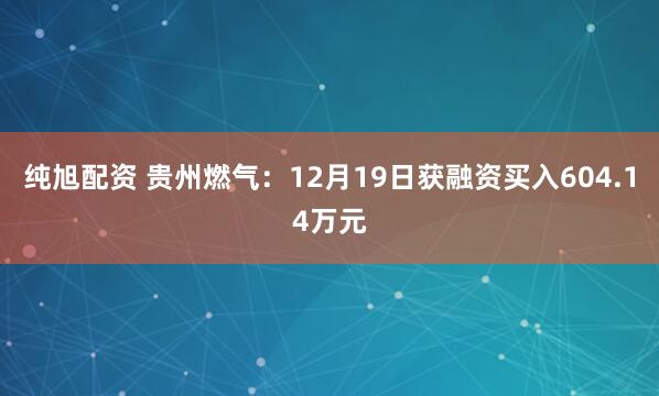 纯旭配资 贵州燃气：12月19日获融资买入604.14万元