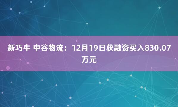 新巧牛 中谷物流：12月19日获融资买入830.07万元