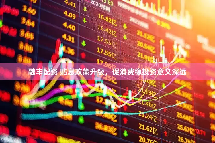 融丰配资 贴息政策升级，促消费稳投资意义深远