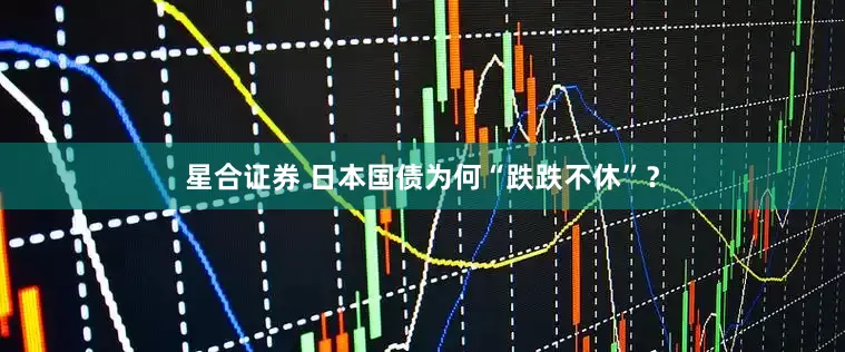 星合证券 日本国债为何“跌跌不休”？