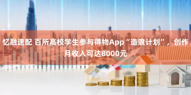 忆融速配 百所高校学生参与得物App“造浪计划”，创作月收入可达8000元