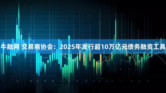 牛融网 交易商协会：2025年发行超10万亿元债务融资工具
