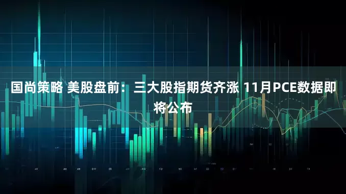 国尚策略 美股盘前：三大股指期货齐涨 11月PCE数据即将公布