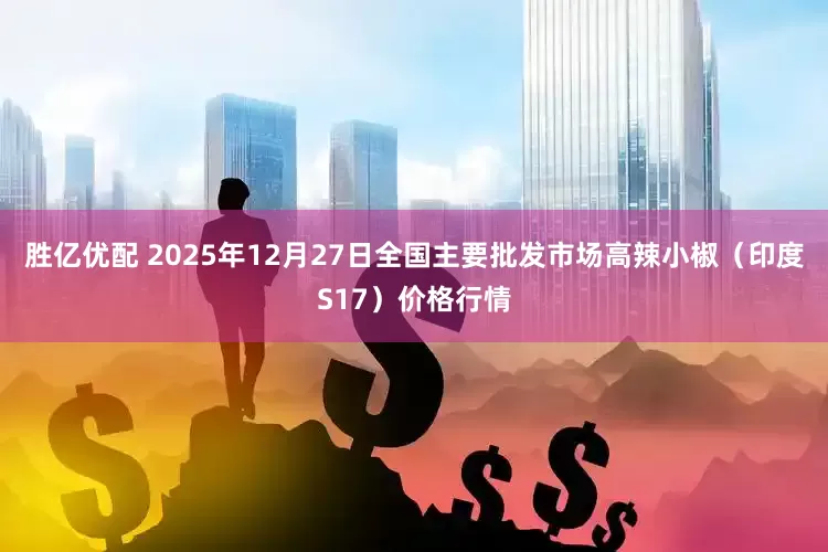 胜亿优配 2025年12月27日全国主要批发市场高辣小椒（印度S17）价格行情