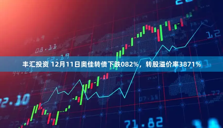 丰汇投资 12月11日奥佳转债下跌082%，转股溢价率3871%