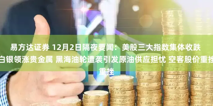 易方达证券 12月2日隔夜要闻：美股三大指数集体收跌 白银领涨贵金属 黑海油轮遭袭引发原油供应担忧 空客股价重挫