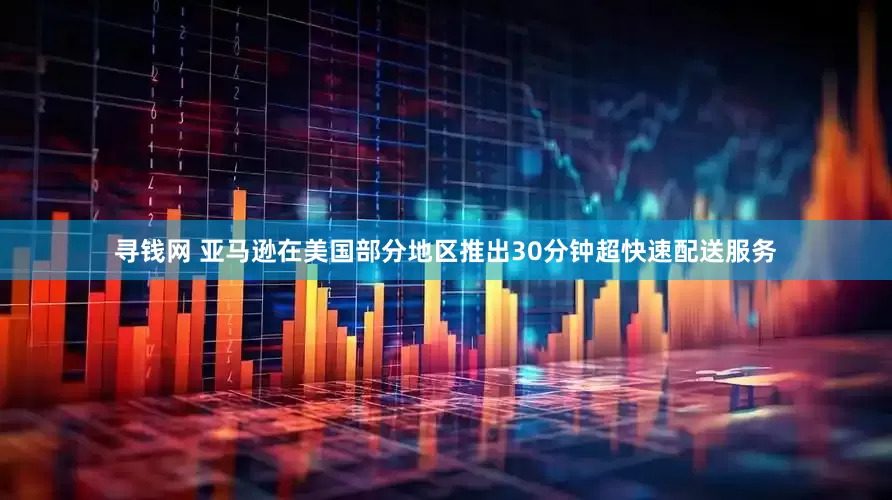 寻钱网 亚马逊在美国部分地区推出30分钟超快速配送服务