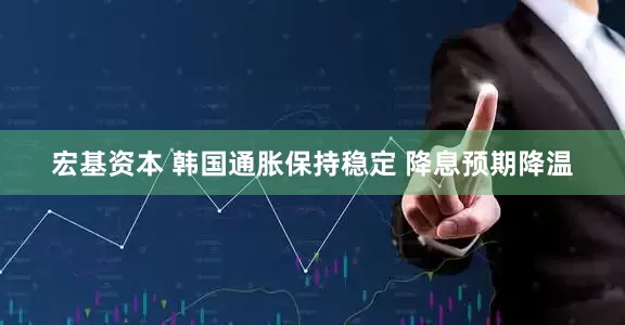 宏基资本 韩国通胀保持稳定 降息预期降温