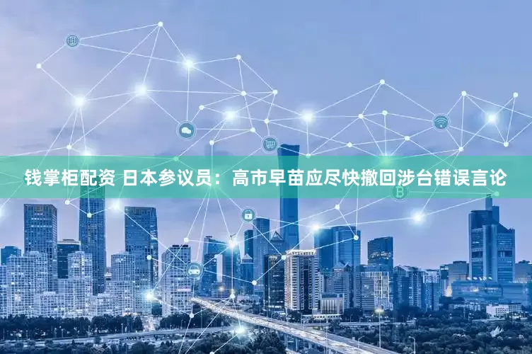 钱掌柜配资 日本参议员：高市早苗应尽快撤回涉台错误言论