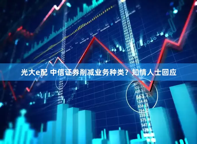 光大e配 中信证券削减业务种类？知情人士回应