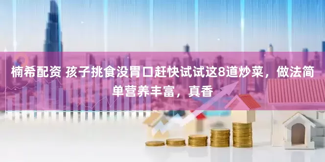 楠希配资 孩子挑食没胃口赶快试试这8道炒菜，做法简单营养丰富，真香