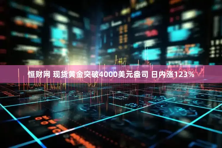 恒财网 现货黄金突破4000美元盎司 日内涨123%